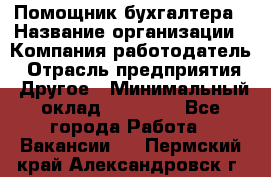 Помощник бухгалтера › Название организации ­ Компания-работодатель › Отрасль предприятия ­ Другое › Минимальный оклад ­ 21 000 - Все города Работа » Вакансии   . Пермский край,Александровск г.